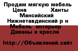 Продам мягкую мебель. › Цена ­ 10 000 - Ханты-Мансийский, Нижнетавдинский р-н Мебель, интерьер » Диваны и кресла   